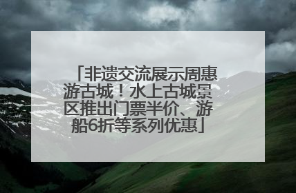 非遗交流展示周惠游古城！水上古城景区推出门票半价、游船6折等系列优惠