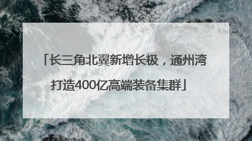 长三角北翼新增长极，通州湾打造400亿高端装备集群
