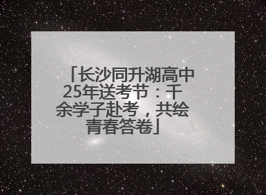 长沙同升湖高中25年送考节：千余学子赴考，共绘青春答卷