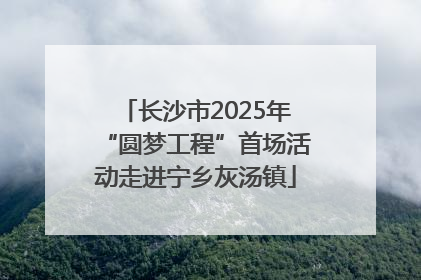 长沙市2025年“圆梦工程”首场活动走进宁乡灰汤镇