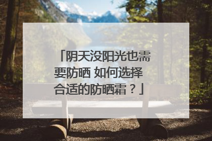 阴天没阳光也需要防晒 如何选择合适的防晒霜？