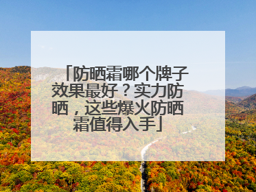 防晒霜哪个牌子效果最好？实力防晒，这些爆火防晒霜值得入手