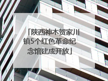 陕西神木贺家川镇5个红色革命纪念馆建成开放