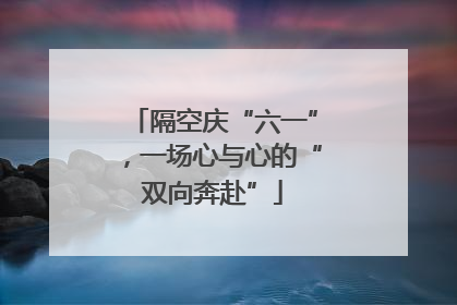 隔空庆“六一”，一场心与心的“双向奔赴”
