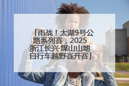 雨战！太湖9号公路系列赛，2025浙江长兴·煤山山地自行车越野赛开赛