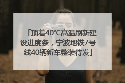 顶着40℃高温刷新建设进度条，宁波地铁7号线40辆新车整装待发