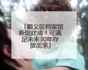 顺义区档案馆新馆建成！可满足未来30年存放需求
