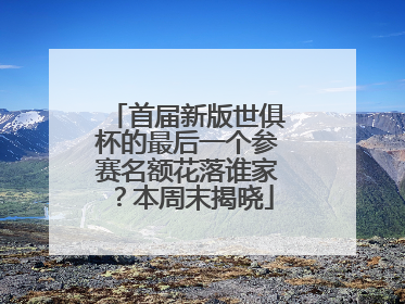 首届新版世俱杯的最后一个参赛名额花落谁家？本周末揭晓