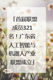 首届联盟成员321名！广东省人工智能与机器人产业联盟成立