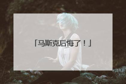 马斯克后悔了！