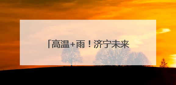 高温+雨！济宁未来一周天气预报来啦→