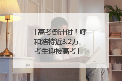 高考倒计时！呼和浩特近3.2万考生迎接高考