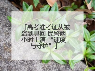 高考准考证从被盗到寻回 民警两小时上演 “速度与守护”