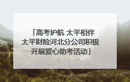 高考护航 太平相伴 太平财险河北分公司积极开展爱心助考活动