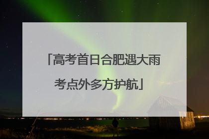 高考首日合肥遇大雨 考点外多方护航