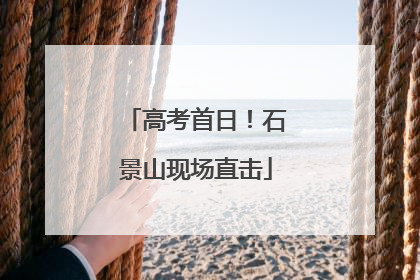高考首日！石景山现场直击