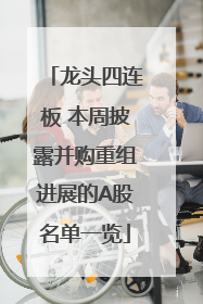 龙头四连板 本周披露并购重组进展的A股名单一览