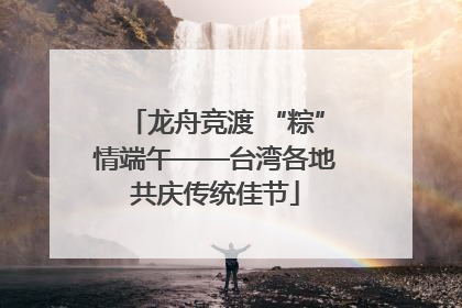龙舟竞渡 “粽”情端午——台湾各地共庆传统佳节