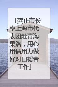 龚正市长率上海市代表团赴青海果洛，用心用情用力做好对口援青工作