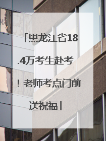 黑龙江省18.4万考生赴考！老师考点门前送祝福