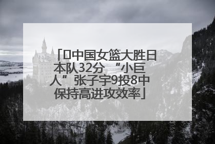 ﻿中国女篮大胜日本队32分 “小巨人”张子宇9投8中保持高进攻效率