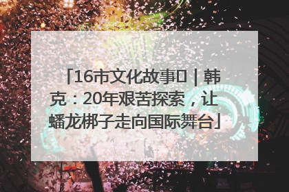 16市文化故事㊸｜韩克：20年艰苦探索，让蟠龙梆子走向国际舞台