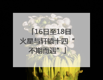 16日至18日火星与轩辕十四“不期而遇”