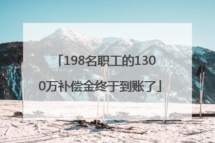 198名职工的1300万补偿金终于到账了