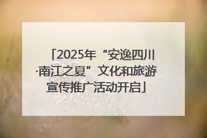 2025年“安逸四川·南江之夏”文化和旅游宣传推广活动开启