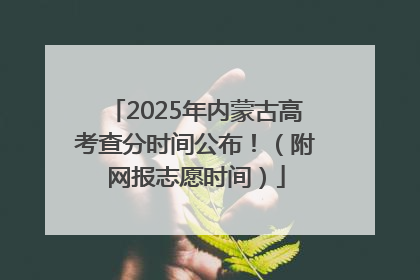 2025年内蒙古高考查分时间公布！（附网报志愿时间）