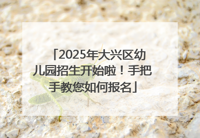 2025年大兴区幼儿园招生开始啦！手把手教您如何报名