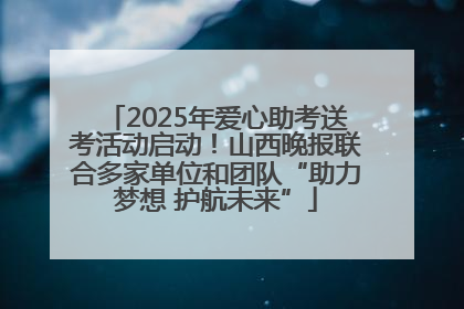 2025年爱心助考送考活动启动！山西晚报联合多家单位和团队“助力梦想 护航未来”