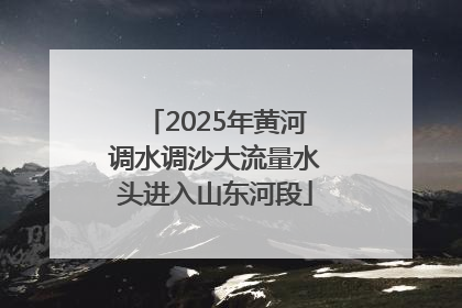 2025年黄河调水调沙大流量水头进入山东河段