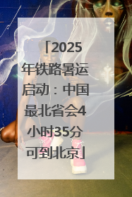 2025年铁路暑运启动：中国最北省会4小时35分可到北京
