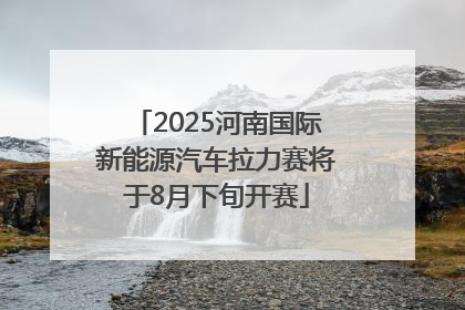2025河南国际新能源汽车拉力赛将于8月下旬开赛