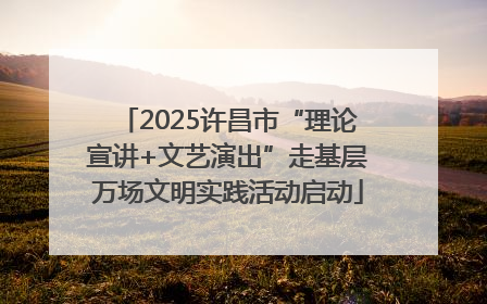 2025许昌市“理论宣讲+文艺演出”走基层万场文明实践活动启动
