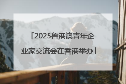 2025鲁港澳青年企业家交流会在香港举办