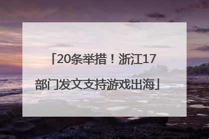 20条举措！浙江17部门发文支持游戏出海