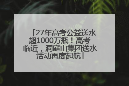 27年高考公益送水超1000万瓶！高考临近，洞庭山集团送水活动再度起航