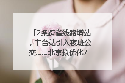 2条跨省线路增站，丰台站引入夜班公交……北京拟优化7条公交线！