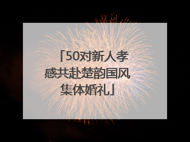 50对新人孝感共赴楚韵国风集体婚礼