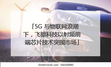 5G 与物联网浪潮下，飞骧科技以射频前端芯片技术突围市场