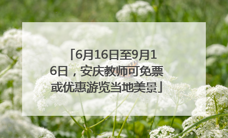 6月16日至9月16日，安庆教师可免票或优惠游览当地美景