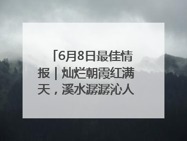6月8日最佳情报｜灿烂朝霞红满天，溪水潺潺沁人心！恭喜获奖