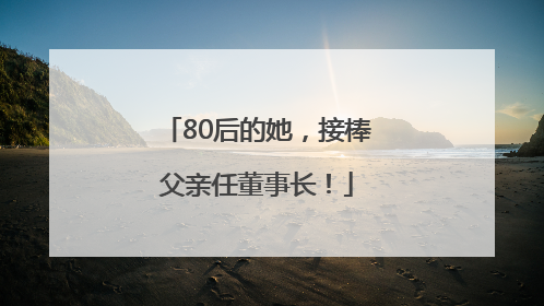 80后的她，接棒父亲任董事长！