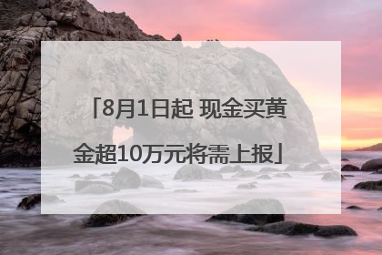 8月1日起 现金买黄金超10万元将需上报