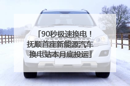90秒极速换电！抚顺首座新能源汽车换电站本月底投运