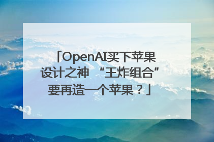 OpenAI买下苹果设计之神 “王炸组合”要再造一个苹果？