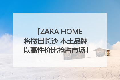 ZARA HOME将撤出长沙 本土品牌以高性价比抢占市场